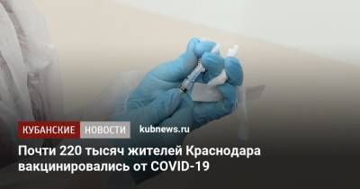 Почти 220 тысяч жителей Краснодара вакцинировались от COVID-19 - kubnews.ru - Краснодарский край - Краснодар - Кубань