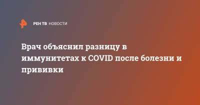 Андрей Буланов - Врач объяснил разницу в иммунитетах к COVID после болезни и прививки - ren.tv - Москва
