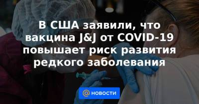 В США заявили, что вакцина J&J от COVID-19 повышает риск развития редкого заболевания - news.mail.ru - Сша - New York