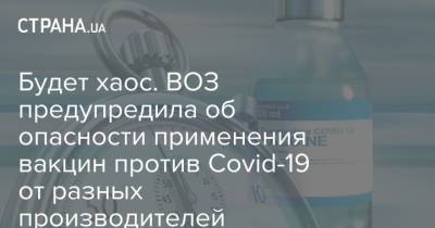 Будет хаос. ВОЗ предупредила об опасности применения вакцин против Сovid-19 от разных производителей - strana.ua - Украина