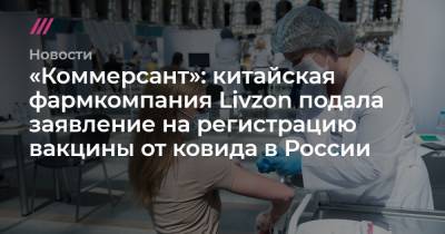 Денис Каминев - «Коммерсант»: китайская фармкомпания Livzon подала заявление на регистрацию вакцины от ковида в России - tvrain.ru - Россия - Китай