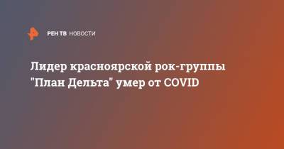 Егор Пожидаев - Лидер красноярской рок-группы "План Дельта" умер от COVID - ren.tv - Красноярск