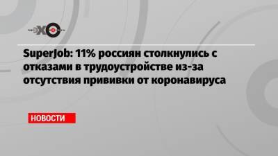 SuperJob: 11% россиян столкнулись с отказами в трудоустройстве из-за отсутствия прививки от коронавируса - echo.msk.ru - Россия