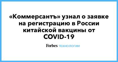 «Коммерсантъ» узнал о заявке на регистрацию в России китайской вакцины от COVID-19 - forbes.ru - Россия - Китай