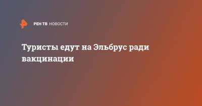 Туристы едут на Эльбрус ради вакцинации - ren.tv - Россия
