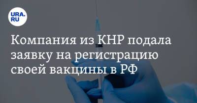 Компания из КНР подала заявку на регистрацию своей вакцины в РФ - ura.news - Россия - Китай