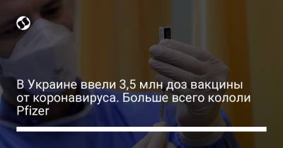 В Украине ввели 3,5 млн доз вакцины от коронавируса. Больше всего кололи Pfizer - liga.net - Украина - Индия
