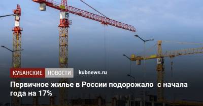 Первичное жилье в России подорожало с начала года на 17% - kubnews.ru - Россия