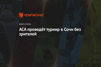 Алексей Яценко - ACA проведёт турнир в Сочи без зрителей - championat.com - Сочи