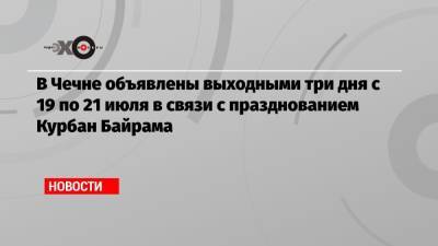 Рамзан Кадыров - В Чечне объявлены выходными три дня с 19 по 21 июля в связи с празднованием Курбан Байрама - echo.msk.ru - Москва - республика Чечня
