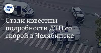Стали известны подробности ДТП со скорой в Челябинске - ura.news - Челябинск - Пресс-Служба