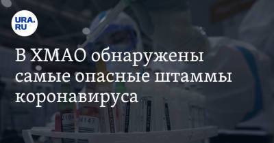 Майя Соловьева - В ХМАО обнаружены самые опасные штаммы коронавируса - ura.news - округ Югра