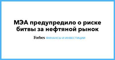 МЭА предупредило о риске битвы за нефтяной рынок - forbes.ru