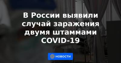 В России выявили случай заражения двумя штаммами COVID-19 - news.mail.ru - Россия