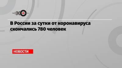 В России за сутки от коронавируса скончались 780 человек - echo.msk.ru - Россия