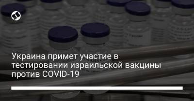 Украина примет участие в тестировании израильской вакцины против COVID-19 - liga.net - Украина - Израиль - Грузия