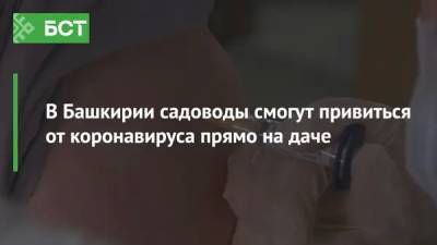 В Башкирии садоводы смогут привиться от коронавируса прямо на даче - bash.news - республика Башкирия