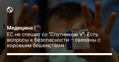 Медицина | ЕС не спешит со "Спутником V". Есть вопросы к безопасности – связаны с коровьим бешенством - liga.net - Украина