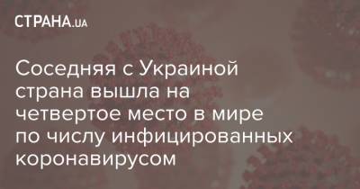 Соседняя с Украиной страна вышла на четвертое место в мире по числу инфицированных коронавирусом - strana.ua - Россия - Украина