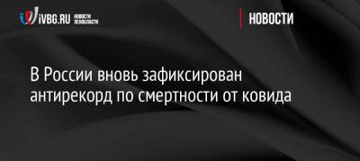 В России вновь зафиксирован антирекорд по смертности от ковида - ivbg.ru - Россия - Украина
