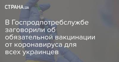 В Госпродпотребслужбе заговорили об обязательной вакцинации от коронавируса для всех украинцев - strana.ua - Украина