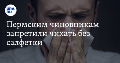 Пермским чиновникам запретили чихать без салфетки - ura.news - Пермский край