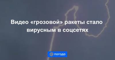 Видео «грозовой» ракеты стало вирусным в соцсетях - news.mail.ru