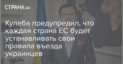 Дмитрий Кулеба - Дмитрий Кулеб - Кулеба предупредил, что каждая страна ЕС будет устанавливать свои правила въезда украинцев - strana.ua - Украина - Евросоюз