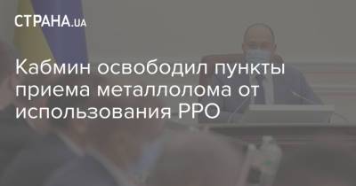 Кабмин освободил пункты приема металлолома от использования РРО - strana.ua - Украина