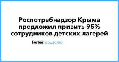 Роспотребнадзор Крыма предложил привить 95% сотрудников детских лагерей - smartmoney.one - республика Крым