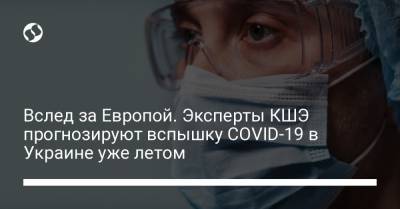 Вслед за Европой. Эксперты КШЭ прогнозируют вспышку COVID-19 в Украине уже летом - liga.net - Украина - Киев