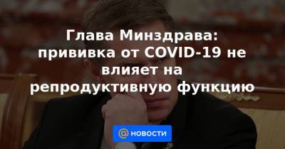 Глава Минздрава: прививка от COVID-19 не влияет на репродуктивную функцию - news.mail.ru