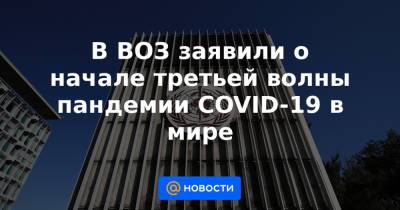В ВОЗ заявили о начале третьей волны пандемии COVID-19 в мире - news.mail.ru