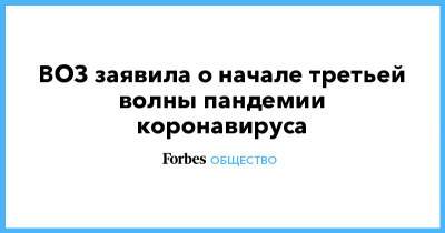 Тедрос Гебрейесус - ВОЗ заявила о начале третьей волны пандемии коронавируса - forbes.ru