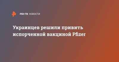 Украинцев решили привить испорченной вакциной Pfizer - ren.tv - Украина