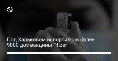 Под Харьковом испортилось более 9000 доз вакцины Pfizer - liga.net - Украина - Харьков