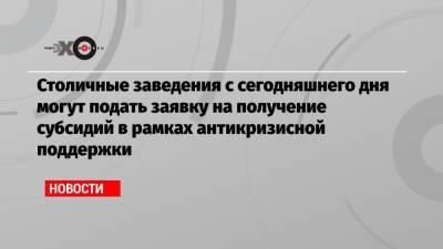 Столичные заведения с сегодняшнего дня могут подать заявку на получение субсидий в рамках антикризисной поддержки - echo.msk.ru