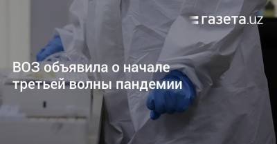 Адан Гебрейесус - ВОЗ объявила о начале третьей волны пандемии - gazeta.uz - Узбекистан