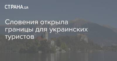 Словения открыла границы для украинских туристов - strana.ua - Украина - Словения