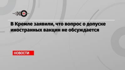 Дмитрий Песков - Михаил Мишустин - В Кремле заявили, что вопрос о допуске иностранных вакцин не обсуждается - echo.msk.ru - Россия