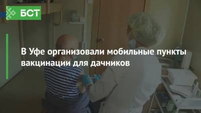 В Уфе организовали мобильные пункты вакцинации для дачников - bash.news - Уфа - республика Башкирия
