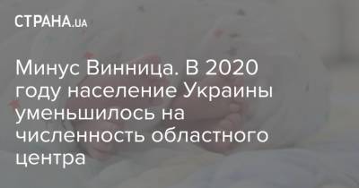 Минус Винница. В 2020 году население Украины уменьшилось на численность областного центра - strana.ua - Украина