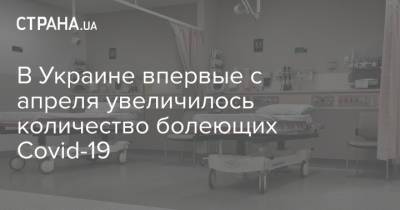 В Украине впервые с апреля увеличилось количество болеющих Covid-19 - strana.ua - Украина