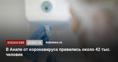 В Анапе от коронавируса привились около 42 тыс. человек - kubnews.ru - Краснодарский край - Анапа