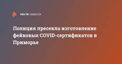 Полиция пресекла изготовление фейковых COVID-сертификатов в Приморье - ren.tv - Россия - Приморье край