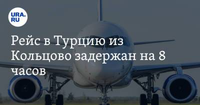 Рейс в Турцию из Кольцово задержан на 8 часов - ura.news - Турция - Екатеринбург - Пресс-Служба