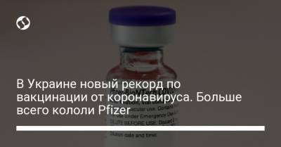 В Украине новый рекорд по вакцинации от коронавируса. Больше всего кололи Pfizer - liga.net - Украина