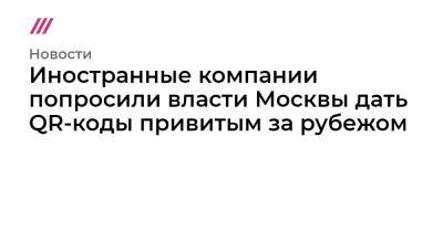 Иностранные компании попросили власти Москвы дать QR-коды привитым за рубежом - tvrain.ru - Россия - Москва