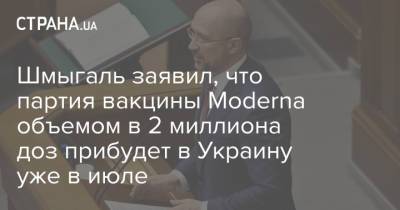 Денис Шмыгаль - Шмыгаль заявил, что партия вакцины Moderna объемом в 2 миллиона доз прибудет в Украину уже в июле - strana.ua - Украина