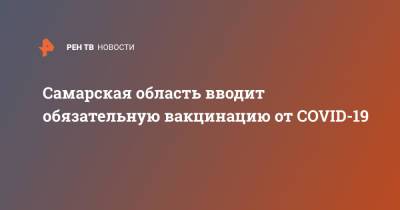 Светлана Архипова - Самарская область вводит обязательную вакцинацию от COVID-19 - ren.tv - Самарская обл.